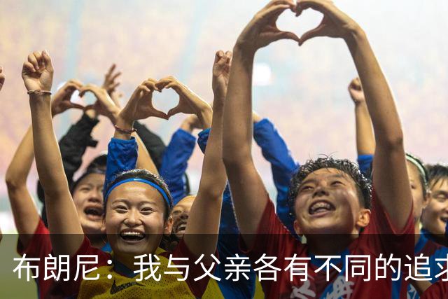 布朗尼：我与父亲各有不同的追求 期待用自己的方式书写未来