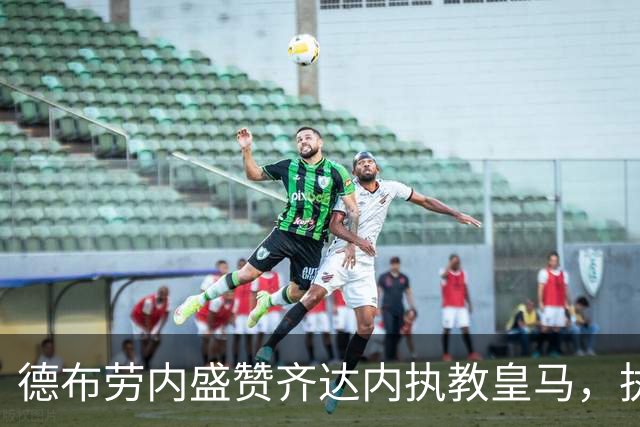 德布劳内盛赞齐达内执教皇马，执掌法国队挑战重重